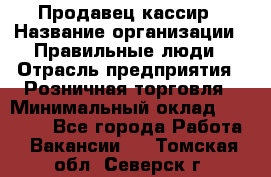 Продавец-кассир › Название организации ­ Правильные люди › Отрасль предприятия ­ Розничная торговля › Минимальный оклад ­ 29 000 - Все города Работа » Вакансии   . Томская обл.,Северск г.